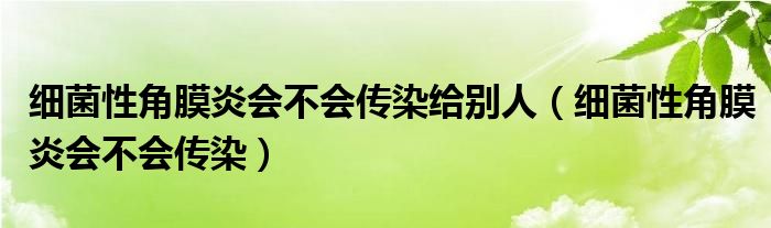 細(xì)菌性角膜炎會(huì)不會(huì)傳染給別人（細(xì)菌性角膜炎會(huì)不會(huì)傳染）