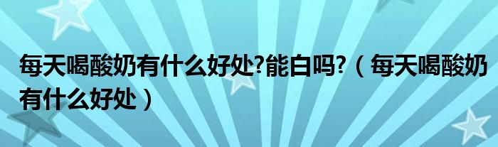 每天喝酸奶有什么好處?能白嗎?（每天喝酸奶有什么好處）