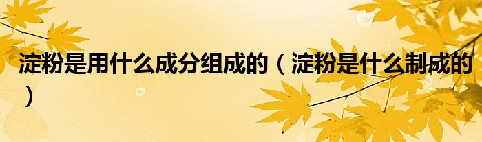淀粉是用什么成分組成的（淀粉是什么制成的）
