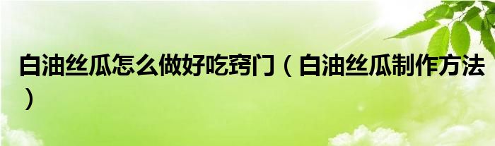 白油絲瓜怎么做好吃竅門（白油絲瓜制作方法）