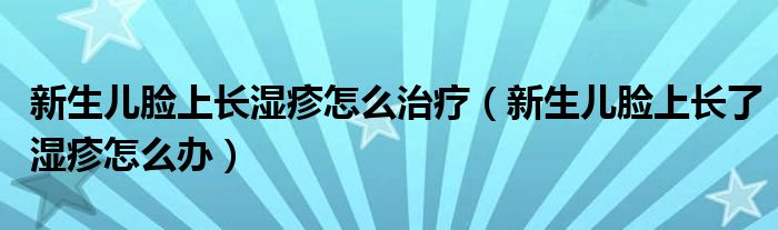 新生兒臉上長濕疹怎么治療（新生兒臉上長了濕疹怎么辦）