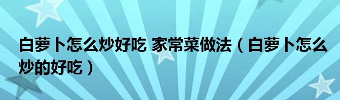 白蘿卜怎么炒好吃 家常菜做法（白蘿卜怎么炒的好吃）