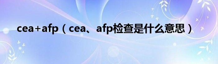 cea+afp（cea、afp檢查是什么意思）
