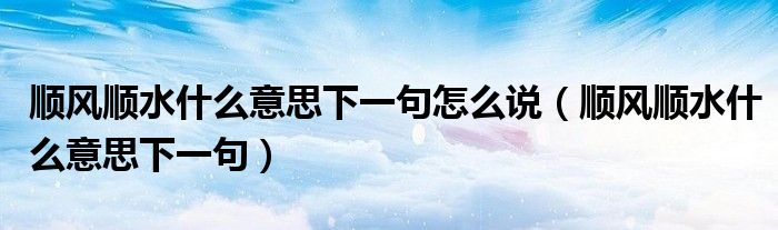 順風順水什么意思下一句怎么說（順風順水什么意思下一句）