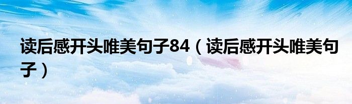 讀后感開(kāi)頭唯美句子84（讀后感開(kāi)頭唯美句子）