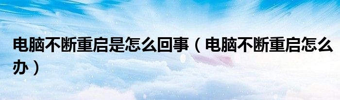 電腦不斷重啟是怎么回事（電腦不斷重啟怎么辦）