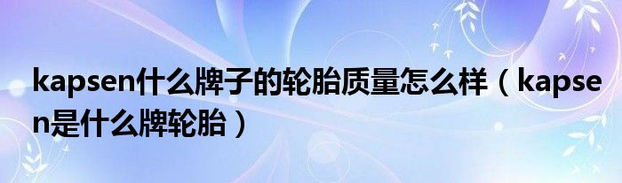 kapsen什么牌子的輪胎質量怎么樣（kapsen是什么牌輪胎）