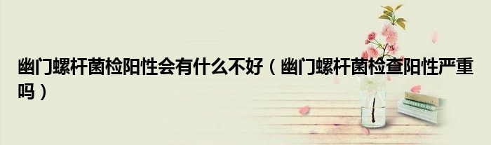 幽門螺桿菌檢陽性會有什么不好（幽門螺桿菌檢查陽性嚴重嗎）