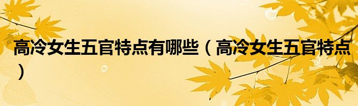 高冷女生五官特點(diǎn)有哪些（高冷女生五官特點(diǎn)）