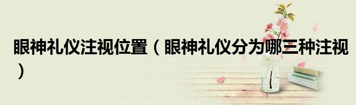 眼神禮儀注視位置（眼神禮儀分為哪三種注視）