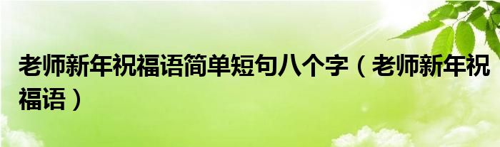老師新年祝福語(yǔ)簡(jiǎn)單短句八個(gè)字（老師新年祝福語(yǔ)）