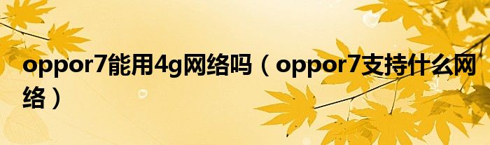 oppor7能用4g網(wǎng)絡(luò)嗎（oppor7支持什么網(wǎng)絡(luò)）