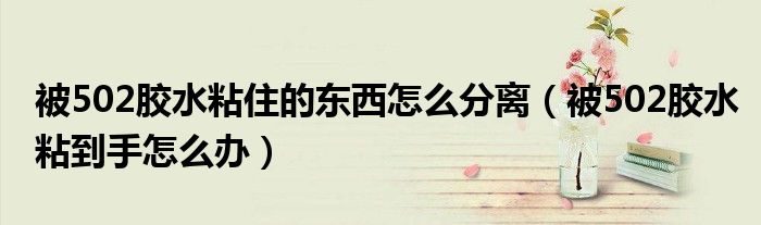 被502膠水粘住的東西怎么分離（被502膠水粘到手怎么辦）