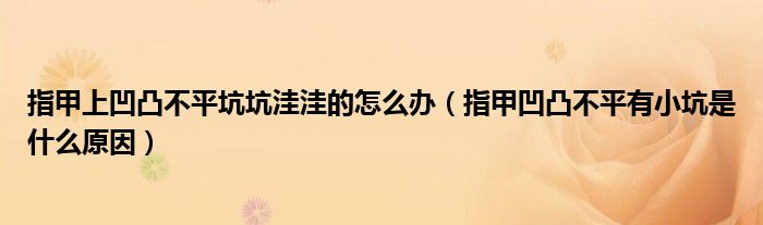 指甲上凹凸不平坑坑洼洼的怎么辦（指甲凹凸不平有小坑是什么原因）