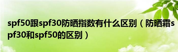 spf50跟spf30防曬指數(shù)有什么區(qū)別（防曬霜spf30和spf50的區(qū)別）