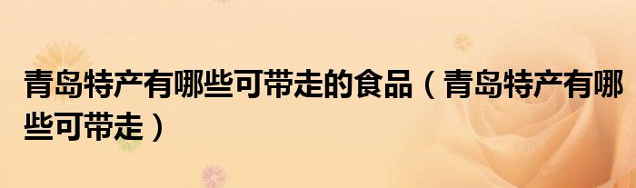 青島特產(chǎn)有哪些可帶走的食品（青島特產(chǎn)有哪些可帶走）