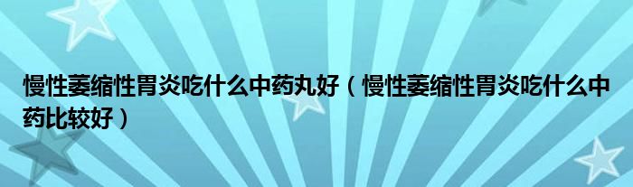 慢性萎縮性胃炎吃什么中藥丸好（慢性萎縮性胃炎吃什么中藥比較好）
