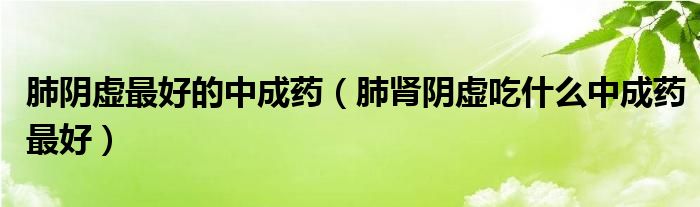 肺陰虛最好的中成藥（肺腎陰虛吃什么中成藥最好）