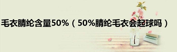 毛衣腈綸含量50%（50%腈綸毛衣會(huì)起球嗎）
