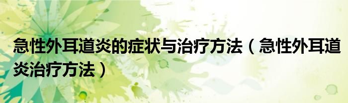 急性外耳道炎的癥狀與治療方法（急性外耳道炎治療方法）