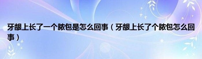 牙齦上長了一個膿包是怎么回事（牙齦上長了個膿包怎么回事）
