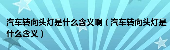 汽車轉(zhuǎn)向頭燈是什么含義?。ㄆ囖D(zhuǎn)向頭燈是什么含義）