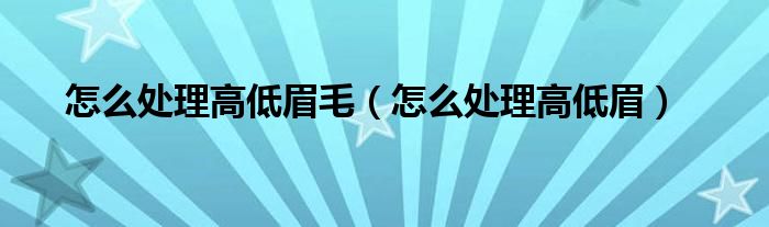 怎么處理高低眉毛（怎么處理高低眉）