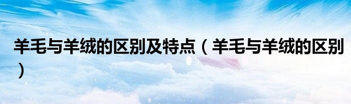 羊毛與羊絨的區(qū)別及特點(diǎn)（羊毛與羊絨的區(qū)別）