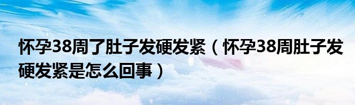 懷孕38周了肚子發(fā)硬發(fā)緊（懷孕38周肚子發(fā)硬發(fā)緊是怎么回事）