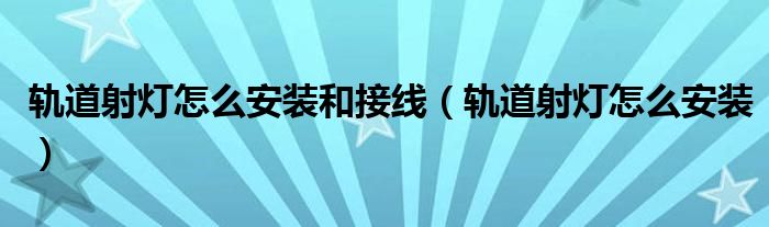 軌道射燈怎么安裝和接線（軌道射燈怎么安裝）
