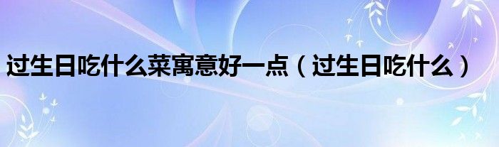 過生日吃什么菜寓意好一點(diǎn)（過生日吃什么）