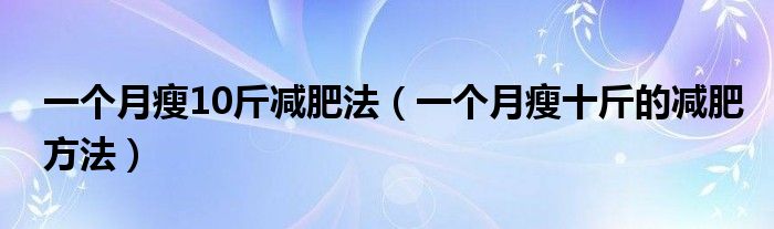 一個(gè)月瘦10斤減肥法（一個(gè)月瘦十斤的減肥方法）