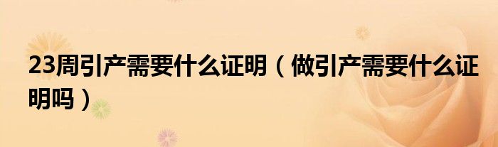 23周引產(chǎn)需要什么證明（做引產(chǎn)需要什么證明嗎）