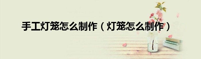 手工燈籠怎么制作（燈籠怎么制作）