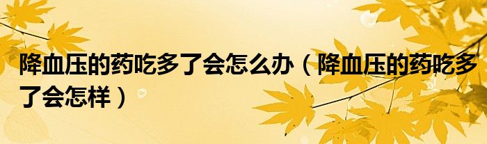 降血壓的藥吃多了會(huì)怎么辦（降血壓的藥吃多了會(huì)怎樣）