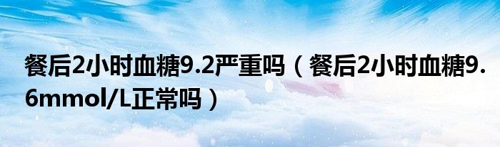 餐后2小時(shí)血糖9.2嚴(yán)重嗎（餐后2小時(shí)血糖9.6mmol/L正常嗎）