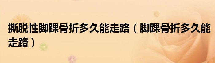 撕脫性腳踝骨折多久能走路（腳踝骨折多久能走路）