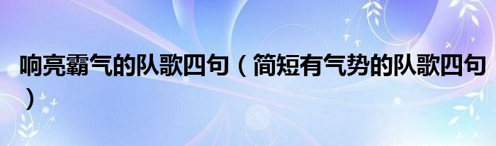 響亮霸氣的隊(duì)歌四句（簡(jiǎn)短有氣勢(shì)的隊(duì)歌四句）