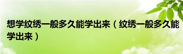 想學(xué)紋繡一般多久能學(xué)出來（紋繡一般多久能學(xué)出來）