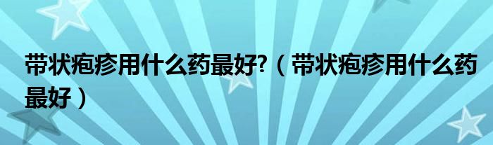 帶狀皰疹用什么藥最好?（帶狀皰疹用什么藥最好）