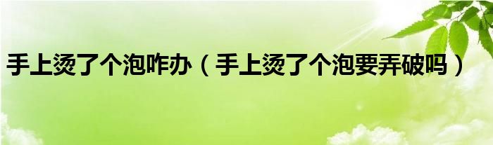 手上燙了個(gè)泡咋辦（手上燙了個(gè)泡要弄破嗎）