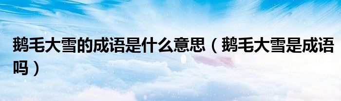 鵝毛大雪的成語是什么意思（鵝毛大雪是成語嗎）