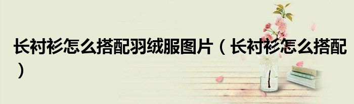 長襯衫怎么搭配羽絨服圖片（長襯衫怎么搭配）