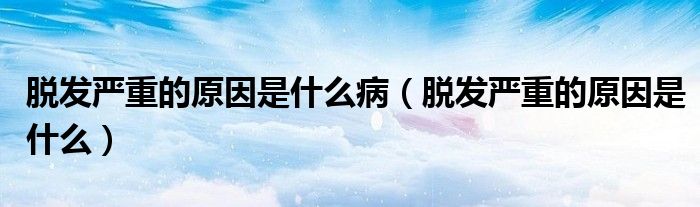 脫發(fā)嚴重的原因是什么病（脫發(fā)嚴重的原因是什么）