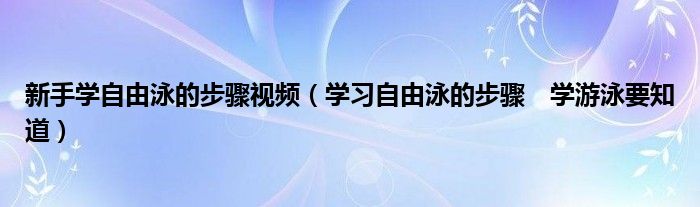新手學(xué)自由泳的步驟視頻（學(xué)習(xí)自由泳的步驟　學(xué)游泳要知道）