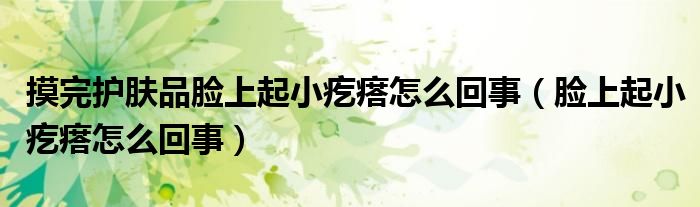 摸完護膚品臉上起小疙瘩怎么回事（臉上起小疙瘩怎么回事）