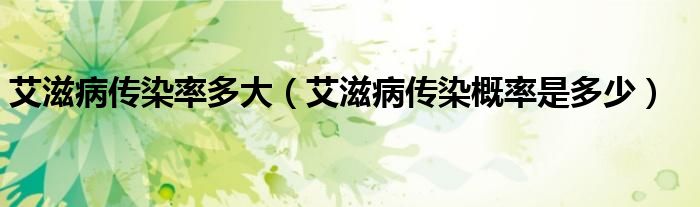 艾滋病傳染率多大（艾滋病傳染概率是多少）