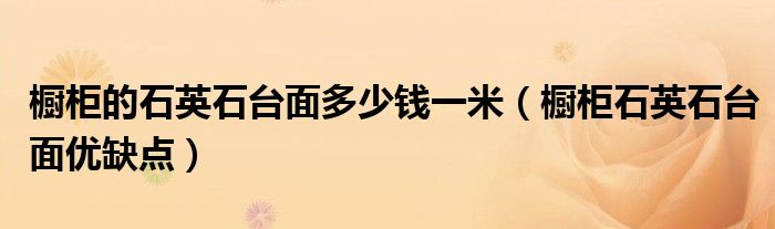 櫥柜的石英石臺(tái)面多少錢一米（櫥柜石英石臺(tái)面優(yōu)缺點(diǎn)）