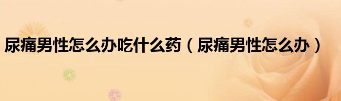 尿痛男性怎么辦吃什么藥（尿痛男性怎么辦）
