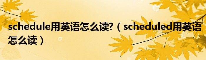 schedule用英語怎么讀?（scheduled用英語怎么讀）